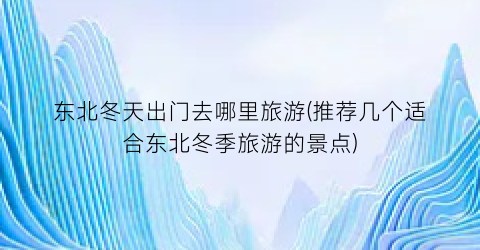 东北冬天出门去哪里旅游(推荐几个适合东北冬季旅游的景点)