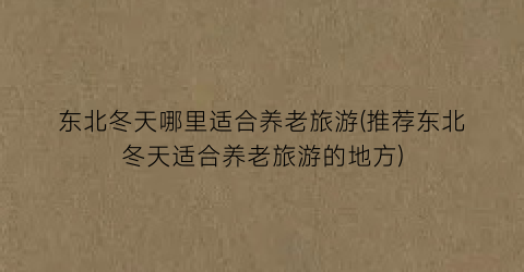 东北冬天哪里适合养老旅游(推荐东北冬天适合养老旅游的地方)