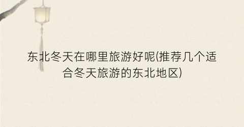 东北冬天在哪里旅游好呢(推荐几个适合冬天旅游的东北地区)