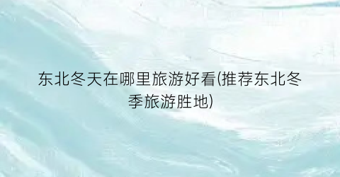 东北冬天在哪里旅游好看(推荐东北冬季旅游胜地)