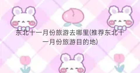 东北十一月份旅游去哪里(推荐东北十一月份旅游目的地)