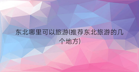 东北哪里可以旅游(推荐东北旅游的几个地方)