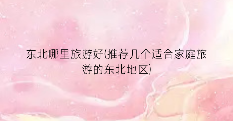 东北哪里旅游好(推荐几个适合家庭旅游的东北地区)