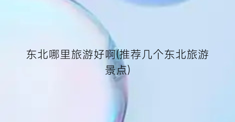 东北哪里旅游好啊(推荐几个东北旅游景点)
