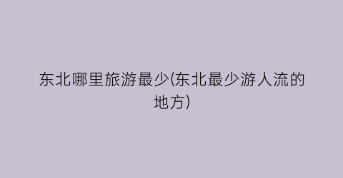东北哪里旅游最少(东北最少游人流的地方)