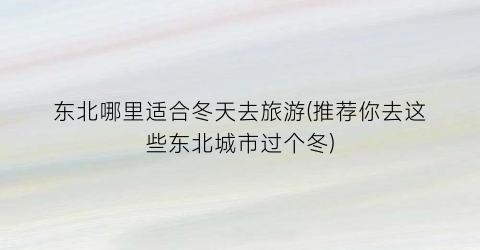 东北哪里适合冬天去旅游(推荐你去这些东北城市过个冬)