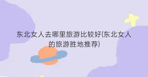 东北女人去哪里旅游比较好(东北女人的旅游胜地推荐)