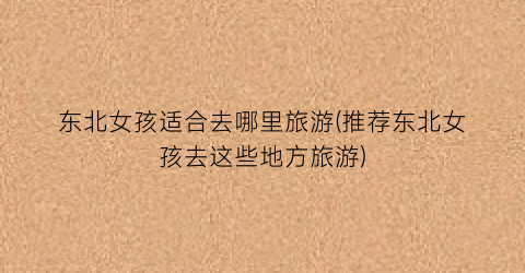 东北女孩适合去哪里旅游(推荐东北女孩去这些地方旅游)