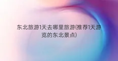 东北旅游1天去哪里旅游(推荐1天游览的东北景点)