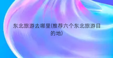 东北旅游去哪里(推荐六个东北旅游目的地)