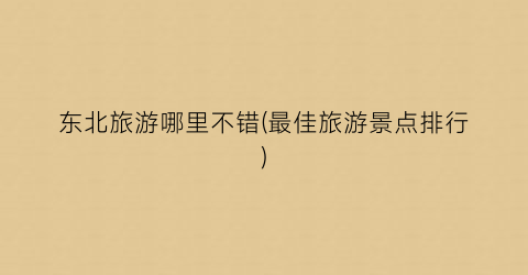 东北旅游哪里不错(最佳旅游景点排行)
