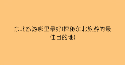 东北旅游哪里最好(探秘东北旅游的最佳目的地)
