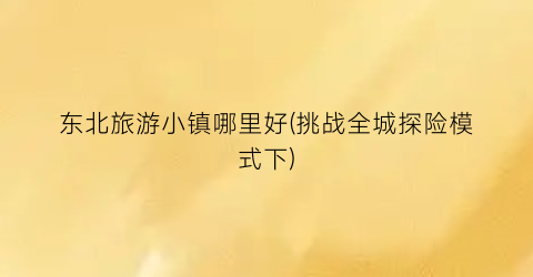 东北旅游小镇哪里好(挑战全城探险模式下)