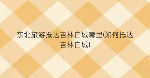 东北旅游抵达吉林白城哪里(如何抵达吉林白城)
