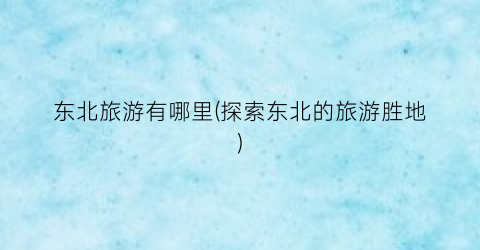 东北旅游有哪里(探索东北的旅游胜地)