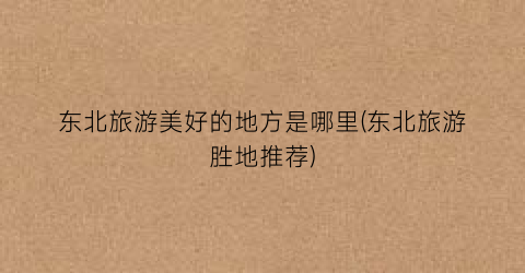 东北旅游美好的地方是哪里(东北旅游胜地推荐)