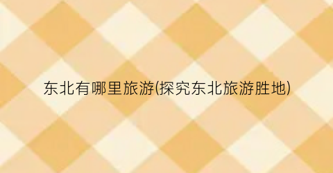 东北有哪里旅游(探究东北旅游胜地)