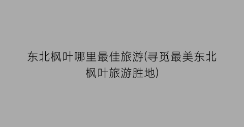 东北枫叶哪里最佳旅游(寻觅最美东北枫叶旅游胜地)