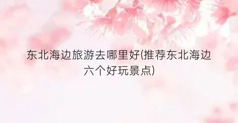 东北海边旅游去哪里好(推荐东北海边六个好玩景点)
