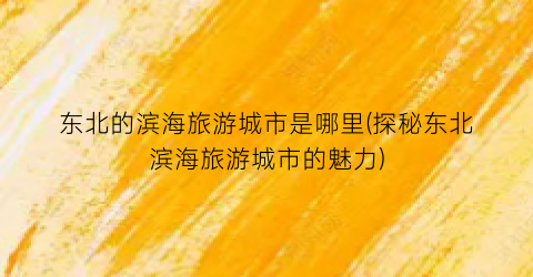 东北的滨海旅游城市是哪里(探秘东北滨海旅游城市的魅力)