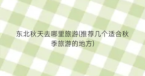 东北秋天去哪里旅游(推荐几个适合秋季旅游的地方)