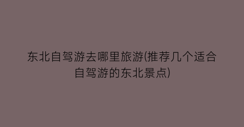 东北自驾游去哪里旅游(推荐几个适合自驾游的东北景点)
