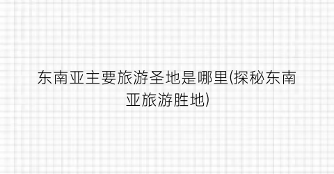 东南亚主要旅游圣地是哪里(探秘东南亚旅游胜地)