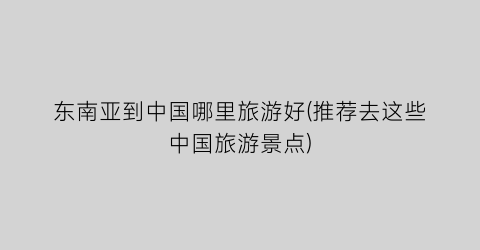 东南亚到中国哪里旅游好(推荐去这些中国旅游景点)