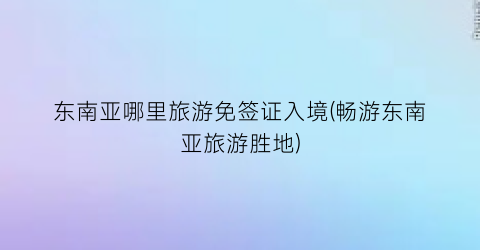 东南亚哪里旅游免签证入境(畅游东南亚旅游胜地)