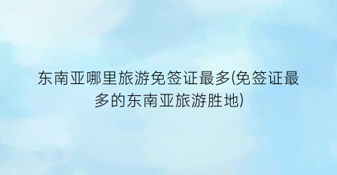 东南亚哪里旅游免签证最多(免签证最多的东南亚旅游胜地)