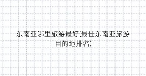 东南亚哪里旅游最好(最佳东南亚旅游目的地排名)