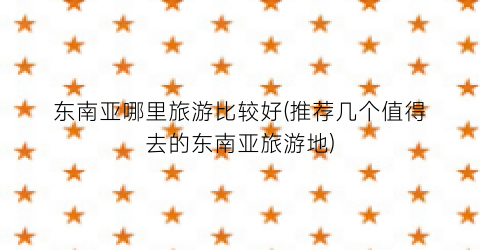 东南亚哪里旅游比较好(推荐几个值得去的东南亚旅游地)