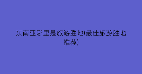 东南亚哪里是旅游胜地(最佳旅游胜地推荐)