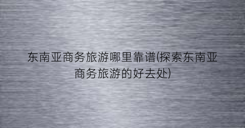 东南亚商务旅游哪里靠谱(探索东南亚商务旅游的好去处)