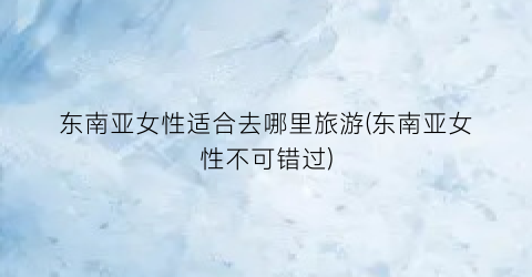 东南亚女性适合去哪里旅游(东南亚女性不可错过)