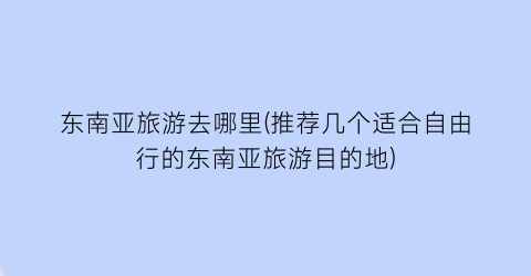 东南亚旅游去哪里(推荐几个适合自由行的东南亚旅游目的地)