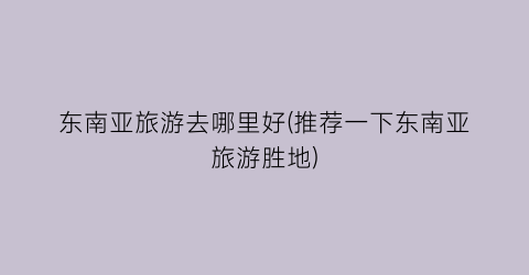 东南亚旅游去哪里好(推荐一下东南亚旅游胜地)