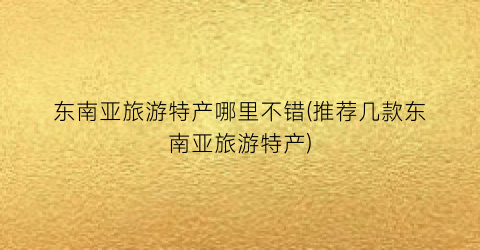东南亚旅游特产哪里不错(推荐几款东南亚旅游特产)