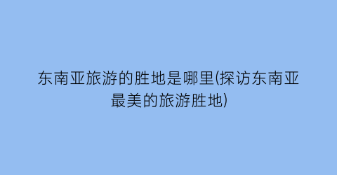 东南亚旅游的胜地是哪里(探访东南亚最美的旅游胜地)