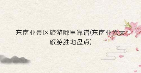 东南亚景区旅游哪里靠谱(东南亚六大旅游胜地盘点)