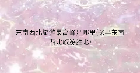 东南西北旅游最高峰是哪里(探寻东南西北旅游胜地)