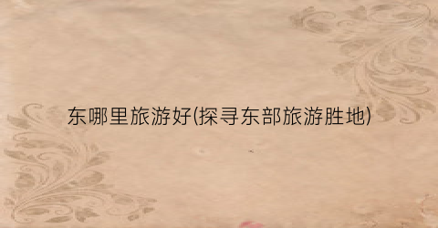 东哪里旅游好(探寻东部旅游胜地)