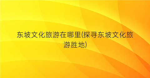 东坡文化旅游在哪里(探寻东坡文化旅游胜地)