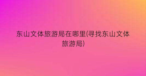 东山文体旅游局在哪里(寻找东山文体旅游局)