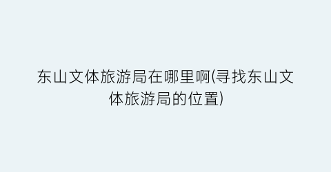 东山文体旅游局在哪里啊(寻找东山文体旅游局的位置)