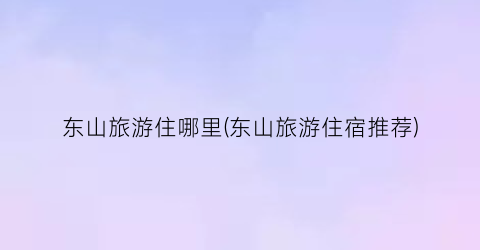 东山旅游住哪里(东山旅游住宿推荐)
