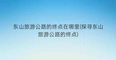 东山旅游公路的终点在哪里(探寻东山旅游公路的终点)