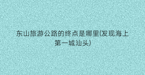 东山旅游公路的终点是哪里(发现海上第一城汕头)