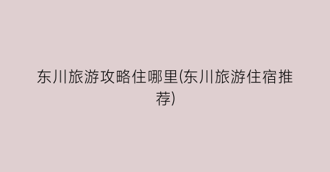 东川旅游攻略住哪里(东川旅游住宿推荐)