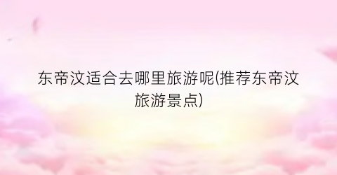 东帝汶适合去哪里旅游呢(推荐东帝汶旅游景点)